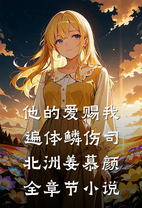 他的爱赐我遍体鳞伤司北洲姜慕颜全章节小说