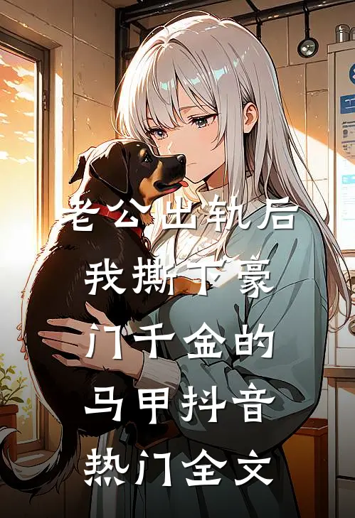 老公出轨后，我撕下豪门千金的马甲抖音热门全文