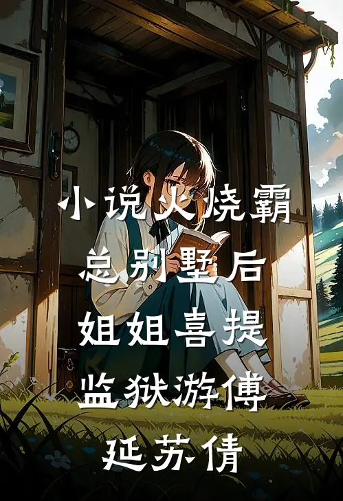 小说火烧霸总别墅后，姐姐喜提监狱游(傅延苏倩)