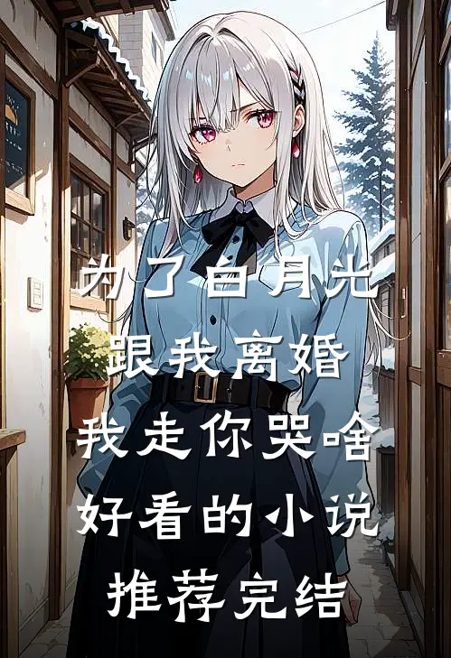 为了白月光跟我离婚，我走你哭啥好看的小说推荐完结