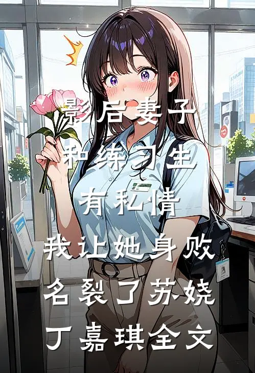 影后妻子和练习生有私情，我让她身败名裂了苏娆丁嘉琪全文