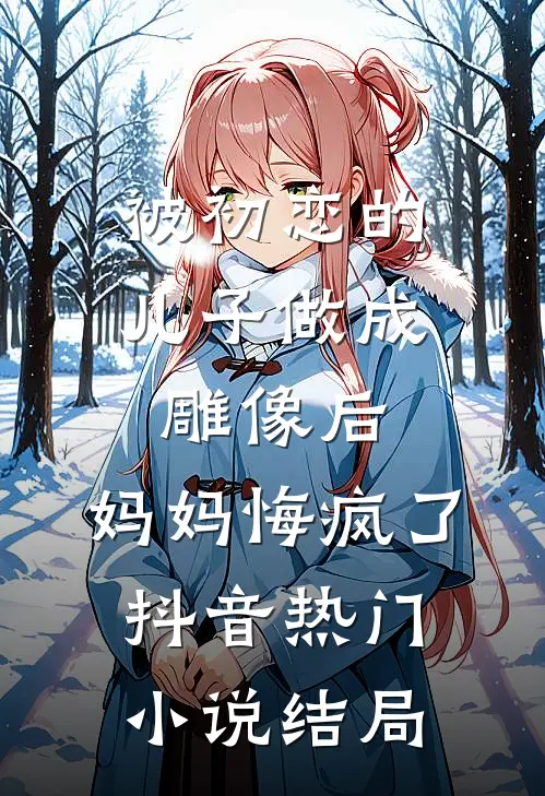 被初恋的儿子做成雕像后，妈妈悔疯了抖音热门小说结局