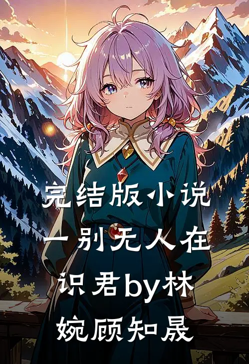 完结版小说一别无人在识君by林婉顾知晟