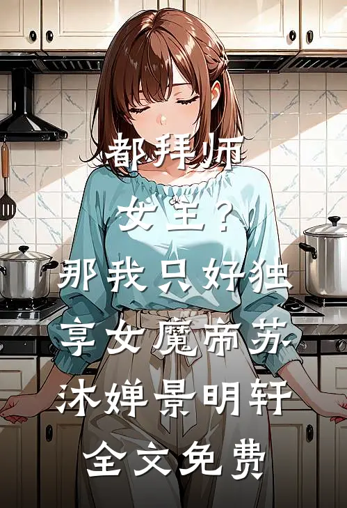 都拜师女主？那我只好独享女魔帝苏沐婵景明轩全文免费