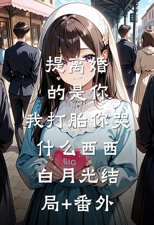 提离婚的是你，我打胎你哭什么西西白月光结局+番外