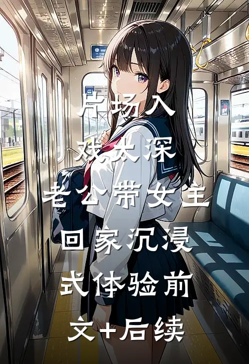 片场入戏太深，老公带女主回家沉浸式体验前文+后续