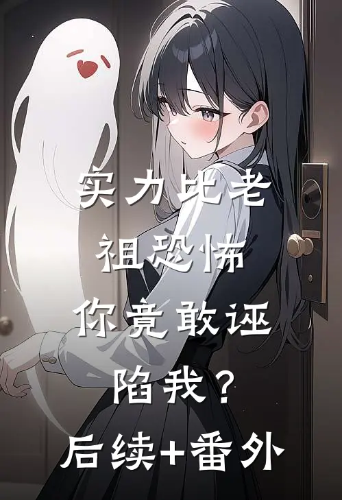 实力比老祖恐怖，你竟敢诬陷我？后续+番外