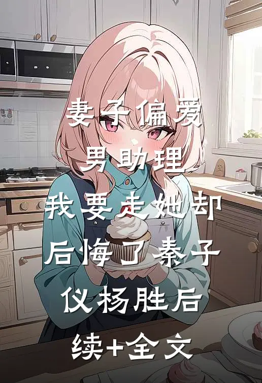 妻子偏爱男助理，我要走她却后悔了秦子仪杨胜后续+全文