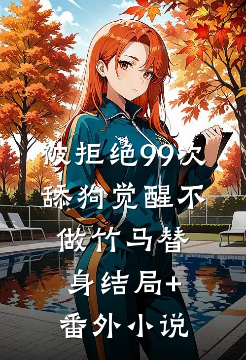 被拒绝99次，舔狗觉醒不做竹马替身结局+番外小说