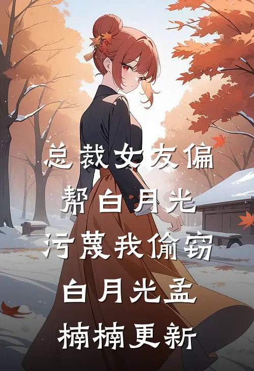 总裁女友偏帮白月光，污蔑我偷窃白月光孟楠楠更新