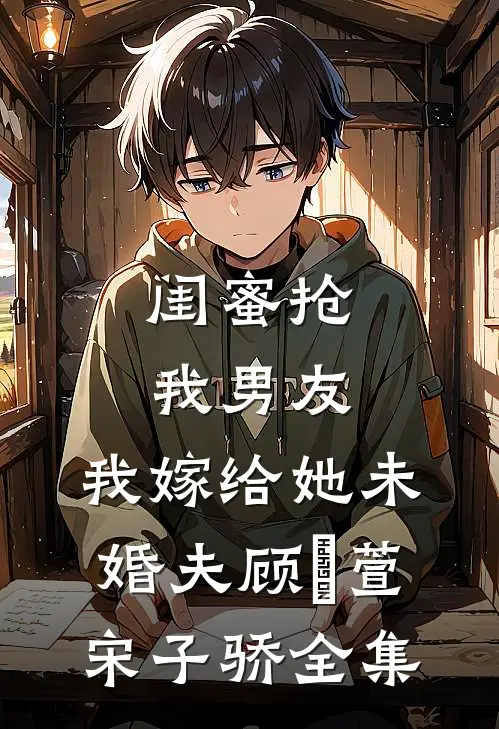 闺蜜抢我男友，我嫁给她未婚夫顾姯萱宋子骄 全集