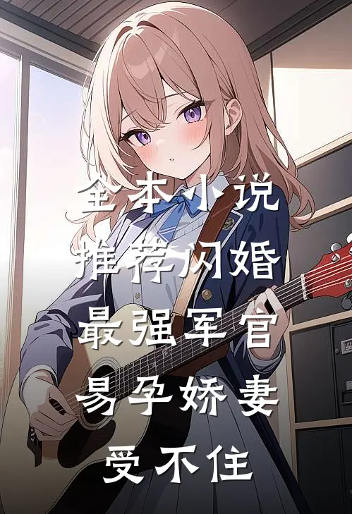 全本小说推荐闪婚最强军官，易孕娇妻受不住