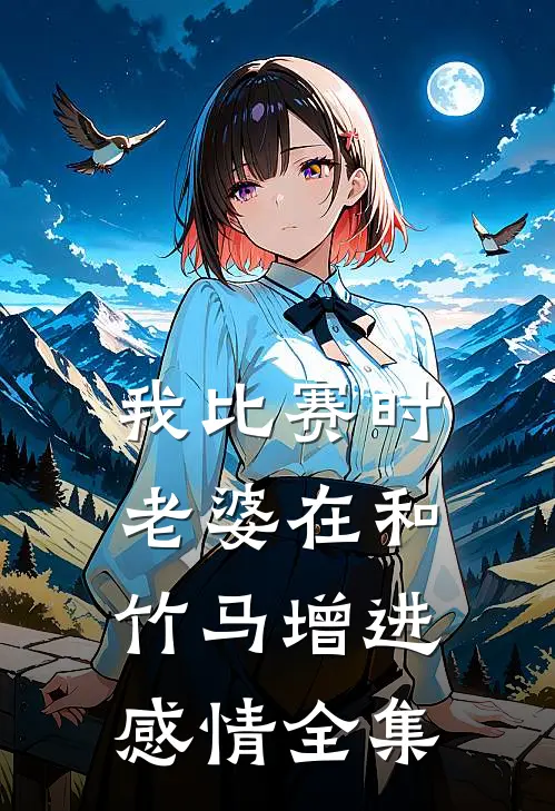 我比赛时，老婆在和竹马增进感情 全集