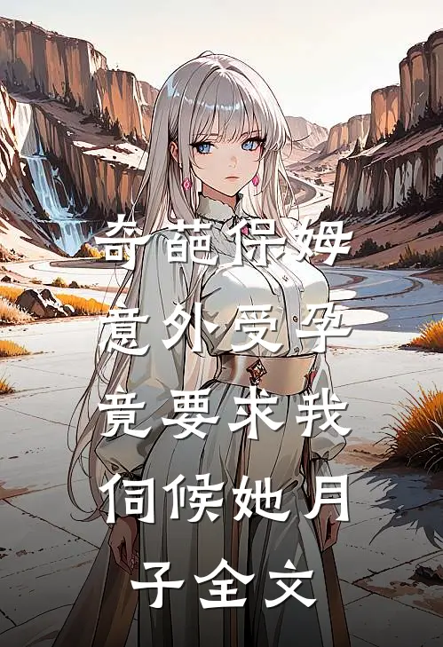 奇葩保姆意外受孕，竟要求我伺候她月子全文