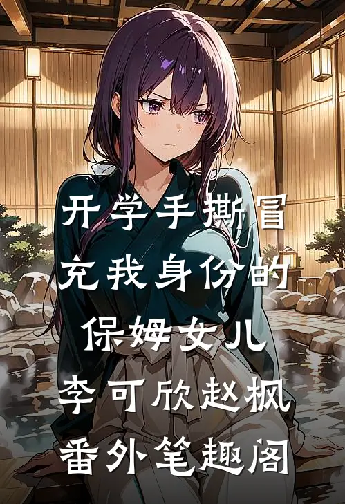 开学手撕冒充我身份的保姆女儿：李可欣赵枫番外笔趣阁