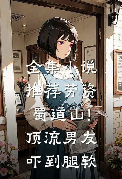 全集小说推荐劳资蜀道山!顶流男友吓到腿软