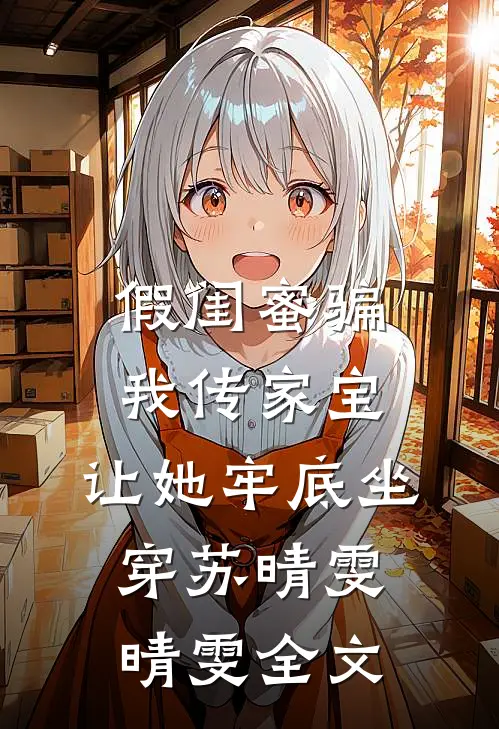 假闺蜜骗我传家宝，让她牢底坐穿苏晴雯晴雯全文