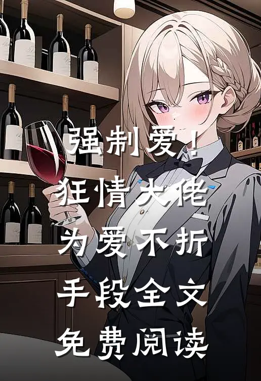 强制爱！狂情大佬为爱不折手段全文免费阅读