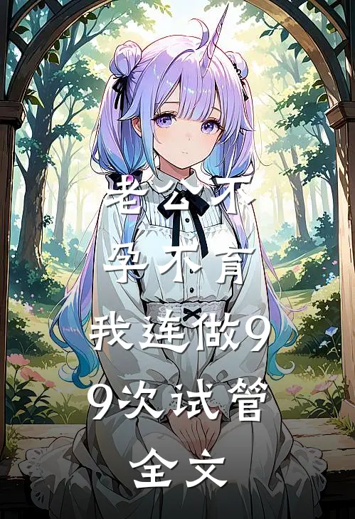 老公不孕不育，我连做99次试管。全文
