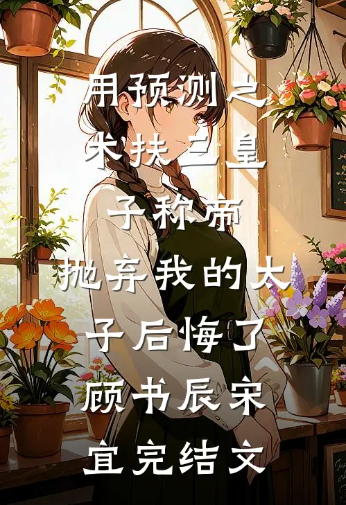 用预测之术扶三皇子称帝，抛弃我的太子后悔了顾书辰宋宜完结文