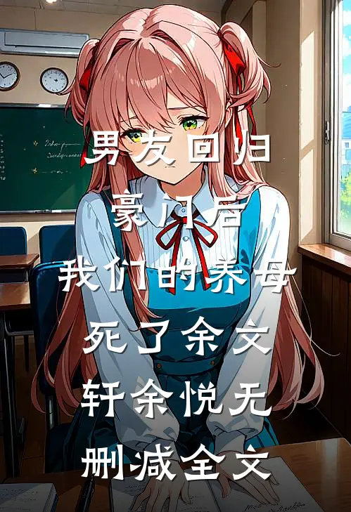 男友回归豪门后，我们的养母死了余文轩余悦无删减全文