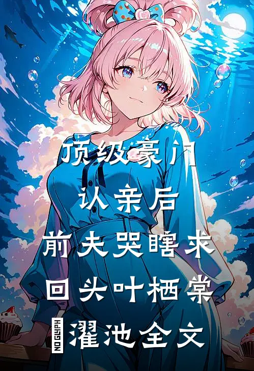 顶级豪门认亲后，前夫哭瞎求回头叶栖棠卲濯池全文
