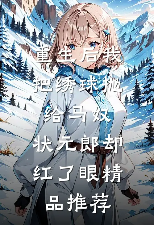 重生后我把绣球抛给马奴，状元郎却红了眼精品推荐