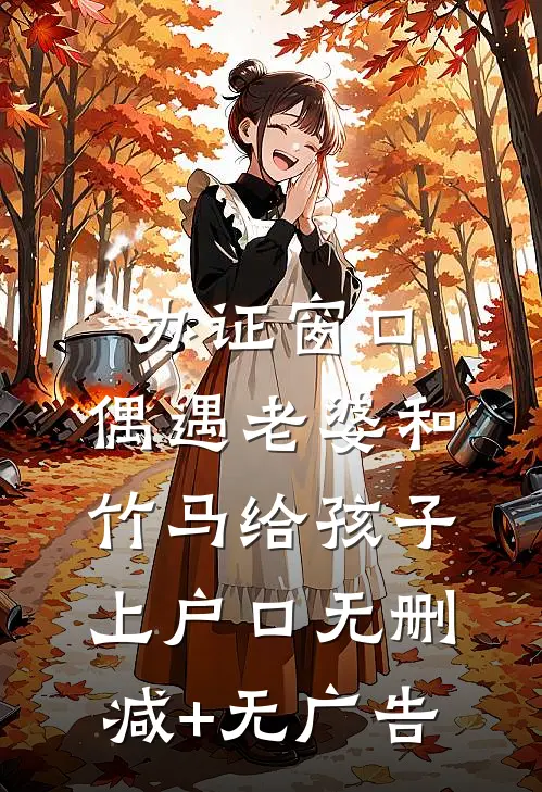 办证窗口，偶遇老婆和竹马给孩子上户口无删减+无广告