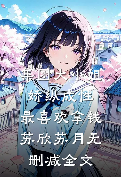 集团大小姐娇纵成性，最喜欢拿钱苏欣苏月无删减全文