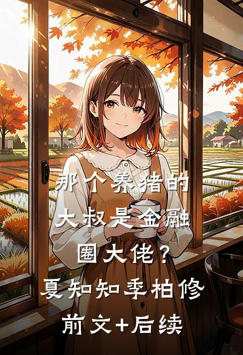 那个养猪的大叔是金融圈大佬？夏知知季柏修前文+后续