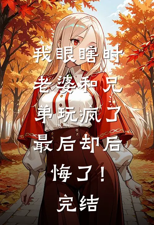 我眼瞎时老婆和兄弟玩疯了，最后却后悔了！完结