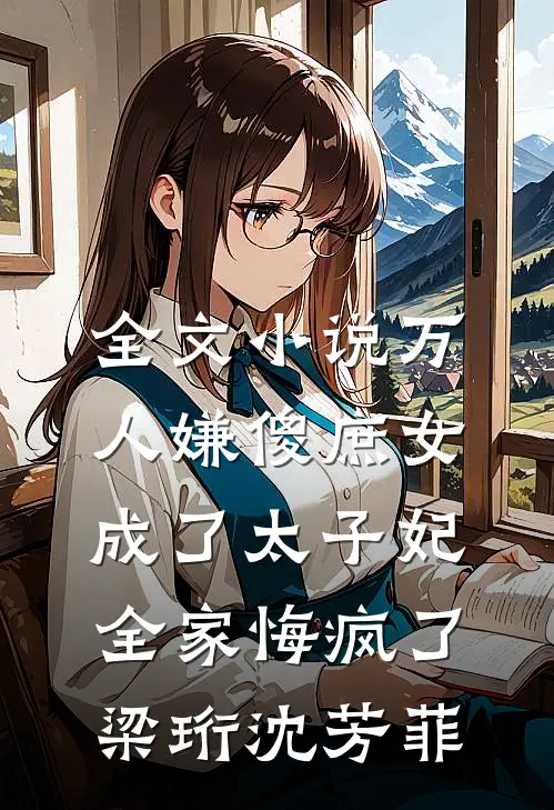 全文小说万人嫌傻庶女成了太子妃，全家悔疯了梁珩沈芳菲
