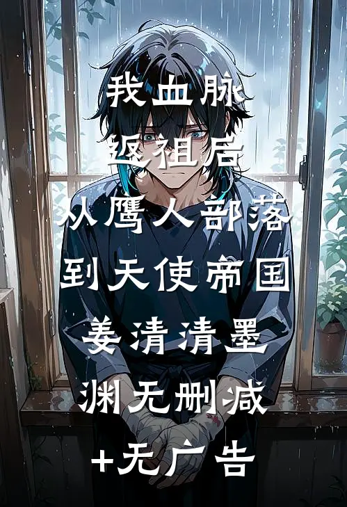 我血脉返祖后，从鹰人部落到天使帝国姜清清墨渊无删减+无广告