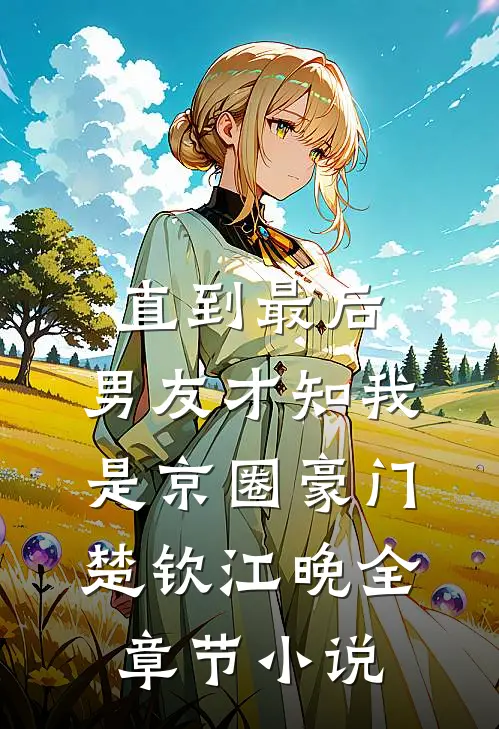 直到最后，男友才知我是京圈豪门楚钦江晚全章节小说