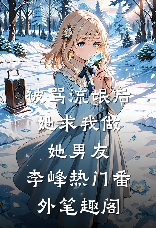 被骂流氓后，她求我做她男友：李峰热门番外笔趣阁