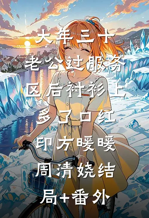 大年三十，老公过服务区后衬衫上多了口红印方暖暖周清娆结局+番外
