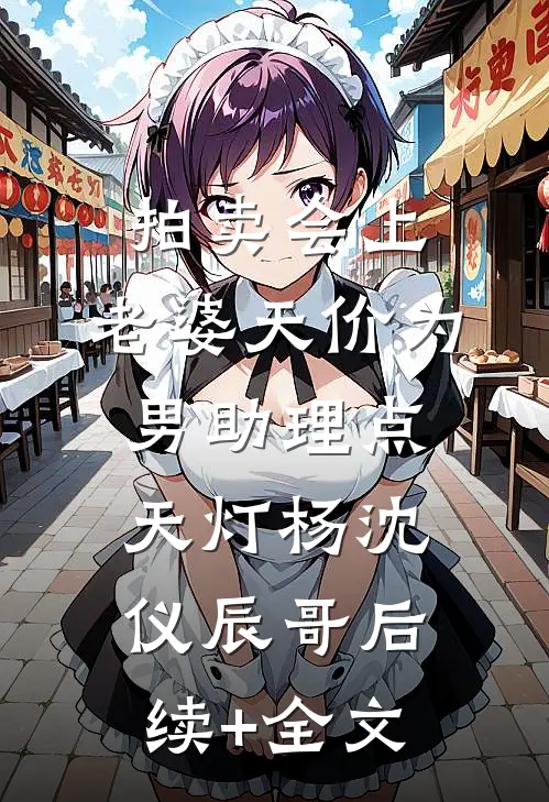拍卖会上，老婆天价为男助理点天灯杨沈仪辰哥后续+全文