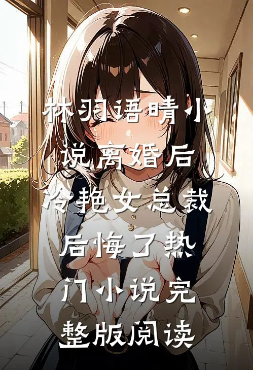 林羽语晴小说离婚后，冷艳女总裁后悔了热门小说完整版阅读