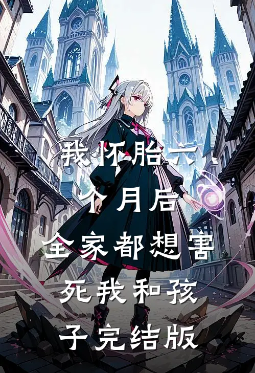 我怀胎六个月后，全家都想害死我和孩子完结版