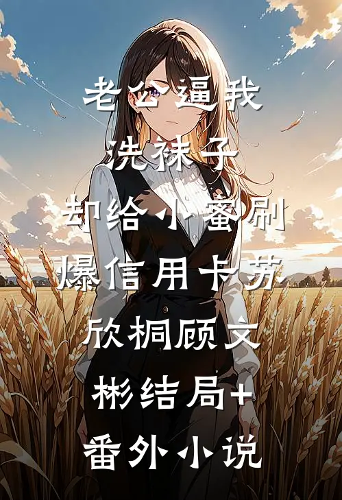 老公逼我洗袜子，却给小蜜刷爆信用卡苏欣桐顾文彬结局+番外小说