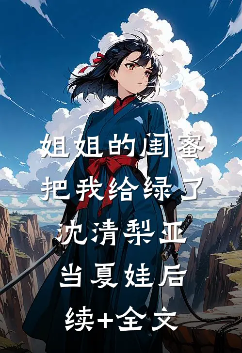 姐姐的闺蜜把我给绿了沈清梨亚当夏娃后续+全文