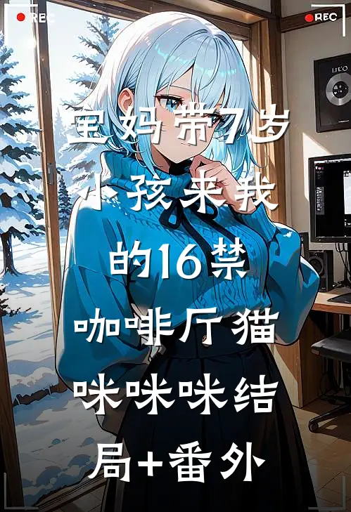宝妈带7岁小孩来我的16禁咖啡厅猫咪咪咪结局+番外