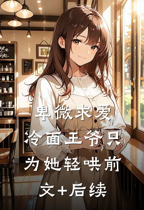 卑微求爱：冷面王爷只为她轻哄前文+后续