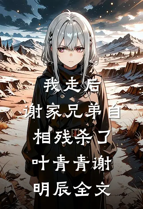 我走后，谢家兄弟自相残杀了叶青青谢明辰全文