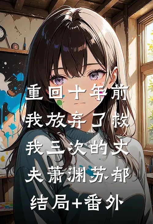 重回十年前，我放弃了救我三次的丈夫萧渊苏郁结局+番外