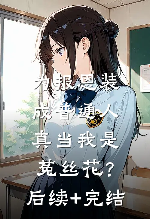 为报恩装成普通人，真当我是菟丝花？后续+完结