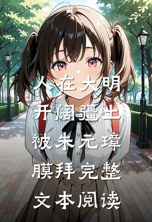 人在大明开阔疆土，被朱元璋膜拜完整文本阅读