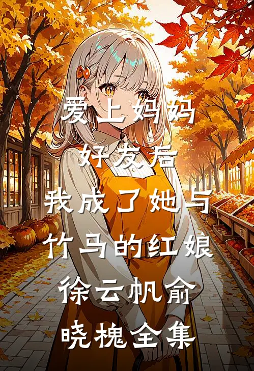 爱上妈妈好友后，我成了她与竹马的红娘徐云帆俞晓槐 全集