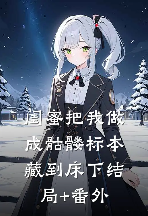 闺蜜把我做成骷髅标本藏到床下结局+番外