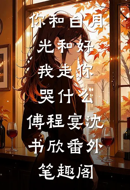 你和白月光和好，我走你哭什么：傅程宴沈书欣番外笔趣阁